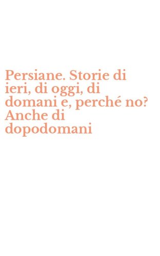 Persiane. Storie di ieri, di oggi, di domani e, perch&eacute; no? Anche di dopodomani