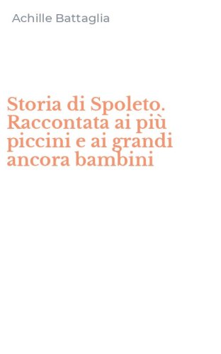 Storia di Spoleto. Raccontata ai pi&ugrave; piccini e ai grandi ancora bambini
