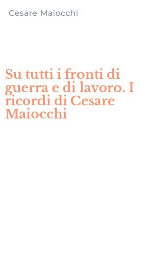 Su tutti i fronti di guerra e di lavoro. I ricordi di Cesare Maiocchi