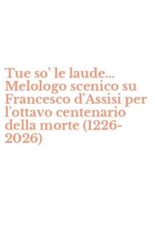 Tue so' le laude... Melologo scenico su Francesco d'Assisi per l'ottavo centenario della morte (1226-2026)