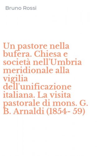 Un pastore nella bufera. Chiesa e societ&agrave; nell'Umbria meridionale alla vigilia dell'unificazione italiana. La visita pastorale di mons. G. B. Arnaldi (1854-59)
