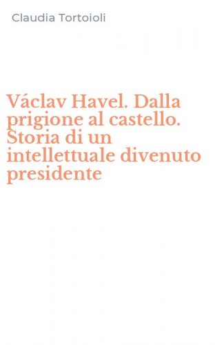 V&aacute;clav Havel. Dalla prigione al castello. Storia di un intellettuale divenuto presidente