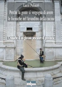 Perch&eacute; la gente si vergogna di avere le formiche nel lavandino della cucina. Cronache di un giovane pescatore di provincia