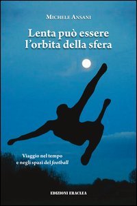 Lenta pu&ograve; essere l'orbita della sfera. Viaggio nel tempo e negli spazi del football