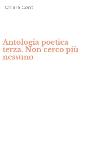 Antologia poetica terza. Non cerco pi&ugrave; nessuno