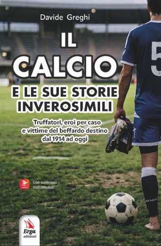 Il calcio e le sue storie inverosimili 1914-2025. Truffatori, eroi per caso e vittime del beffardo destino