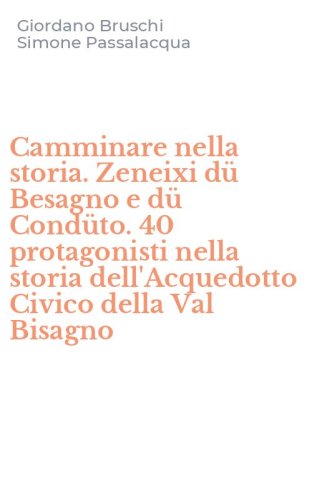 Camminare nella storia. Zeneixi d&uuml; Besagno e d&uuml; Cond&uuml;to. 40 protagonisti nella storia dell'Acquedotto Civico della Val Bisagno
