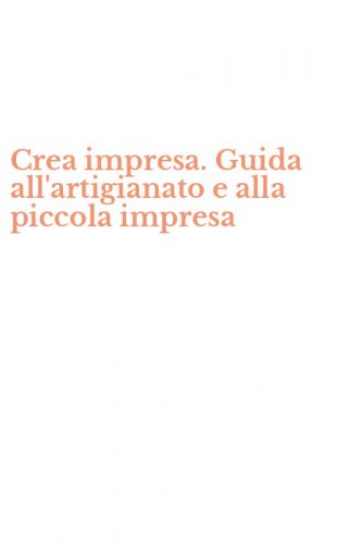 Crea impresa. Guida all'artigianato e alla piccola impresa