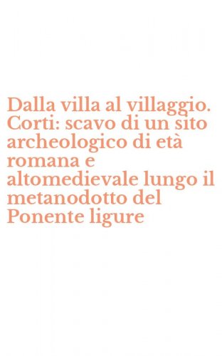 Dalla villa al villaggio. Corti: scavo di un sito archeologico di et&agrave; romana e altomedievale lungo il metanodotto del Ponente ligure