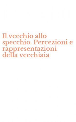 Il vecchio allo specchio. Percezioni e rappresentazioni della vecchiaia