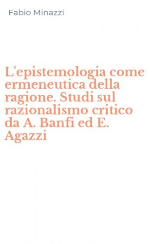 L'epistemologia come ermeneutica della ragione. Studi sul razionalismo critico da A. Banfi ed E. Agazzi