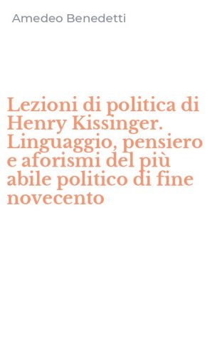 Lezioni di politica di Henry Kissinger. Linguaggio, pensiero e aforismi del pi&ugrave; abile politico di fine novecento