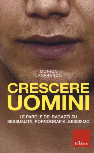 Crescere uomini. Le parole dei ragazzi su sessualit&agrave;, pornografia, sessismo