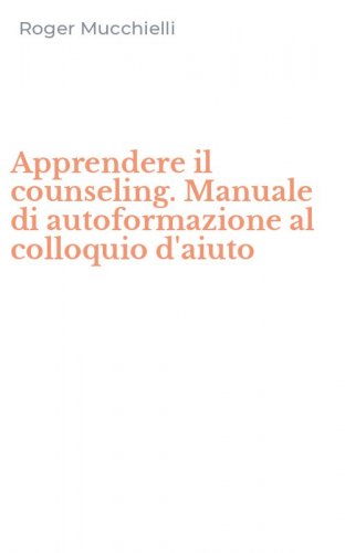Apprendere il counseling. Manuale di autoformazione al colloquio d'aiuto