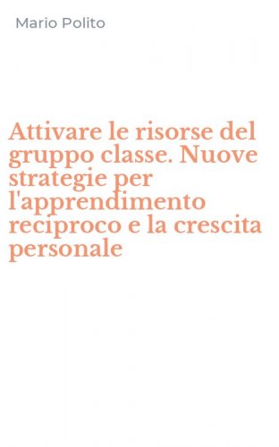 Attivare le risorse del gruppo classe. Nuove strategie per l'apprendimento reciproco e la crescita personale