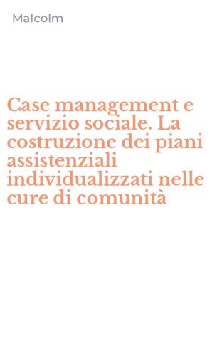 Case management e servizio sociale. La costruzione dei piani assistenziali individualizzati nelle cure di comunit&agrave;