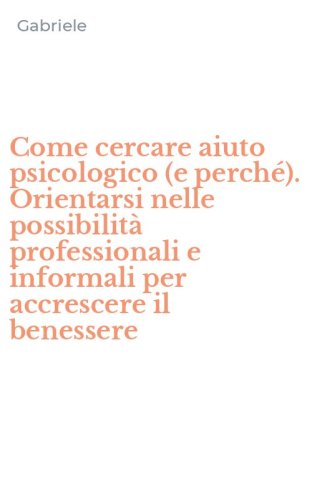 Come cercare aiuto psicologico (e perch&eacute;). Orientarsi nelle possibilit&agrave; professionali e informali per accrescere il benessere