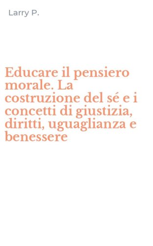 Educare il pensiero morale. La costruzione del s&eacute; e i concetti di giustizia, diritti, uguaglianza e benessere