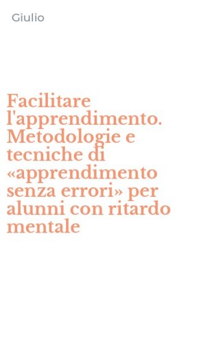 Facilitare l'apprendimento. Metodologie e tecniche di &laquo;apprendimento senza errori&raquo; per alunni con ritardo mentale
