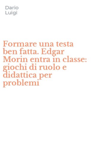Formare una testa ben fatta. Edgar Morin entra in classe: giochi di ruolo e didattica per problemi