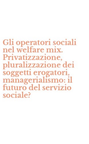 Gli operatori sociali nel welfare mix. Privatizzazione, pluralizzazione dei soggetti erogatori, managerialismo: il futuro del servizio sociale?