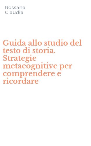 Guida allo studio del testo di storia. Strategie metacognitive per comprendere e ricordare