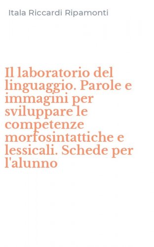 Il laboratorio del linguaggio. Parole e immagini per sviluppare le competenze morfosintattiche e lessicali. Schede per l'alunno