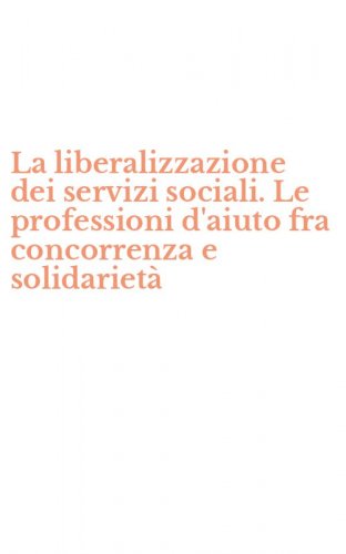 La liberalizzazione dei servizi sociali. Le professioni d'aiuto fra concorrenza e solidariet&agrave;