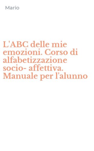 L'ABC delle mie emozioni. Corso di alfabetizzazione socio-affettiva. Manuale per l'alunno