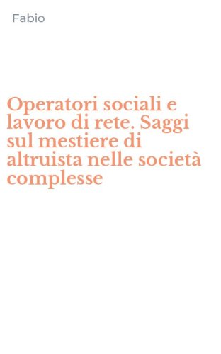 Operatori sociali e lavoro di rete. Saggi sul mestiere di altruista nelle societ&agrave; complesse