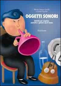 Oggetti sonori. Attivit&agrave; per scoprire, costruire e giocare con il suono