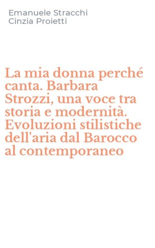 La mia donna perch&eacute; canta. Barbara Strozzi, una voce tra storia e modernit&agrave;. Evoluzioni stilistiche dell'aria dal Barocco al contemporaneo