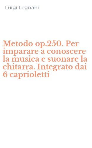 Metodo op.250. Per imparare a conoscere la musica e suonare la chitarra. Integrato dai 6 caprioletti