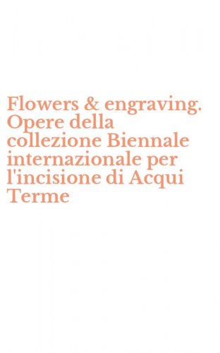 Flowers & engraving. Opere della collezione Biennale internazionale per l'incisione di Acqui Terme