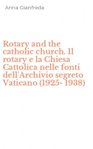 Rotary and the catholic church. Il rotary e la Chiesa Cattolica nelle fonti dell'Archivio segreto Vaticano (1925-1938) - DELL'ARCHIVIO SEGRETO VATICANO (1925-1938)