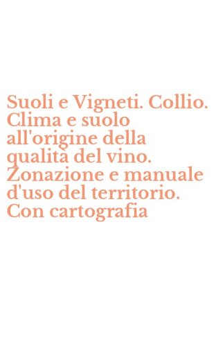Suoli e Vigneti. Collio. Clima e suolo all'origine della qualit&agrave; del vino. Zonazione e manuale d'uso del territorio. Con cartografia
