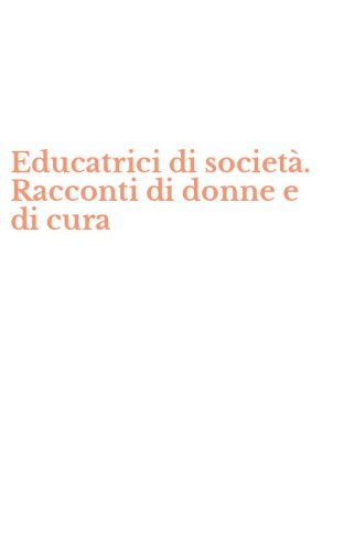 Educatrici di societ&agrave;. Racconti di donne e di cura