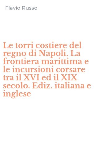 Le torri costiere del regno di Napoli. La frontiera marittima e le incursioni corsare tra il XVI ed il XIX secolo. Ediz. italiana e inglese