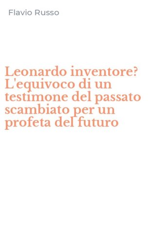 Leonardo inventore? L'equivoco di un testimone del passato scambiato per un profeta del futuro