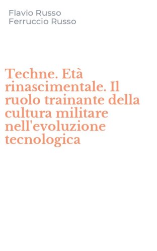 Techne. Et&agrave; rinascimentale. Il ruolo trainante della cultura militare nell'evoluzione tecnologica