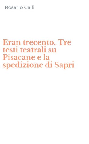 Eran trecento. Tre testi teatrali su Pisacane e la spedizione di Sapri