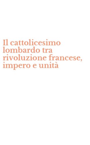 Il cattolicesimo lombardo tra rivoluzione francese, impero e unit&agrave;