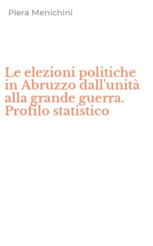 Le elezioni politiche in Abruzzo dall'unit&agrave; alla grande guerra. Profilo statistico