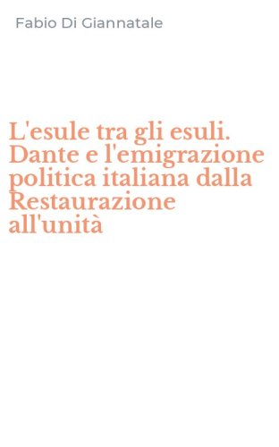 L'esule tra gli esuli. Dante e l'emigrazione politica italiana dalla Restaurazione all'unit&agrave;