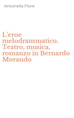 L'eroe melodrammatico. Teatro, musica, romanzo in Bernardo Morando