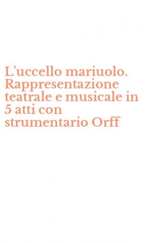 L'uccello mariuolo. Rappresentazione teatrale e musicale in 5 atti con strumentario Orff