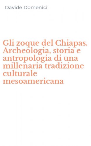 Gli zoque del Chiapas. Archeologia, storia e antropologia di una millenaria tradizione culturale mesoamericana