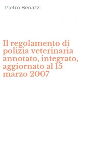 Il regolamento di polizia veterinaria annotato, integrato, aggiornato al 15 marzo 2007
