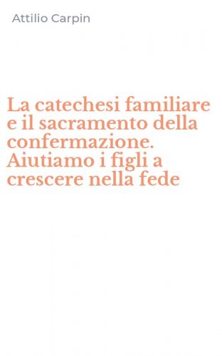 La catechesi familiare e il sacramento della confermazione. Aiutiamo i figli a crescere nella fede