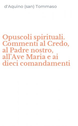 Opuscoli spirituali. Commenti al Credo, al Padre nostro, all'Ave Maria e ai dieci comandamenti